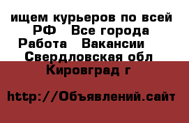 ищем курьеров по всей РФ - Все города Работа » Вакансии   . Свердловская обл.,Кировград г.